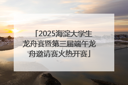2025海淀大学生龙舟赛暨第三届端午龙舟邀请赛火热开赛