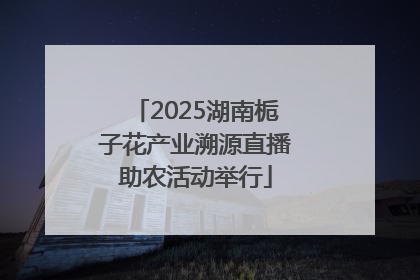 2025湖南栀子花产业溯源直播助农活动举行