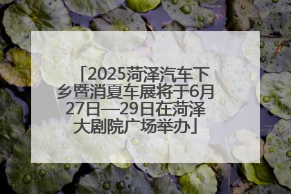 2025菏泽汽车下乡暨消夏车展将于6月27日—29日在菏泽大剧院广场举办