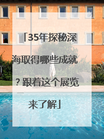 35年探秘深海取得哪些成就？跟着这个展览来了解