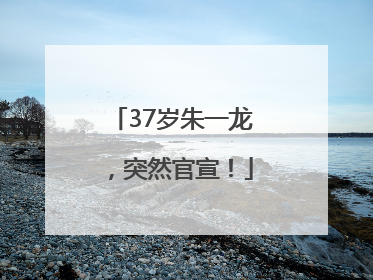 37岁朱一龙，突然官宣！