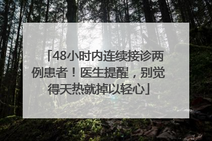 48小时内连续接诊两例患者！医生提醒，别觉得天热就掉以轻心