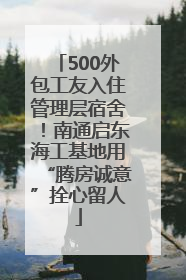 500外包工友入住管理层宿舍！南通启东海工基地用“腾房诚意”拴心留人