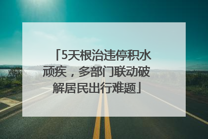 5天根治违停积水顽疾，多部门联动破解居民出行难题