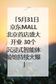 5月31日京东MALL北京首店盛大开业 30个沉浸式智能体验馆持续火爆