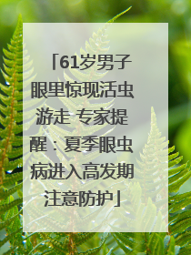 61岁男子眼里惊现活虫游走 专家提醒：夏季眼虫病进入高发期注意防护