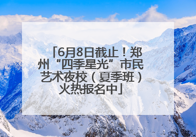 6月8日截止！郑州“四季星光”市民艺术夜校（夏季班）火热报名中