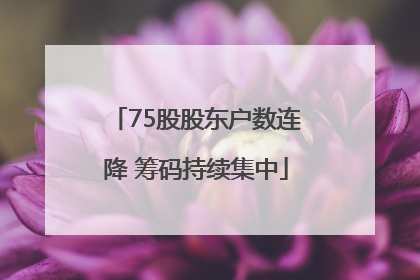 75股股东户数连降 筹码持续集中