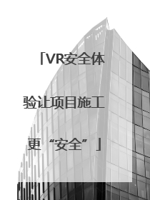 VR安全体验让项目施工更“安全”